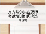 齐齐哈尔执业药师考试培训如何挑选机构