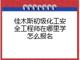 佳木斯初级化工安全工程师在哪里学怎么报名