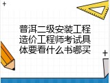 普洱二级安装工程造价工程师考试具体要看什么书哪买