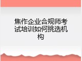 焦作企业合规师考试培训如何挑选机构