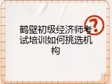 鹤壁初级经济师考试培训如何挑选机构