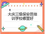 大庆三级保安员培训学校哪里好