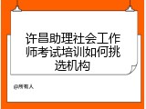 许昌助理社会工作师考试培训如何挑选机构