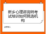 新乡心理咨询师考试培训如何挑选机构