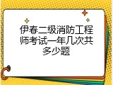 伊春二级消防工程师考试一年几次共多少题