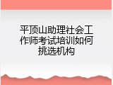 平顶山助理社会工作师考试培训如何挑选机构