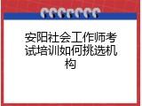 安阳社会工作师考试培训如何挑选机构