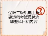 辽阳二级机电工程建造师考试具体有哪些科目和内容