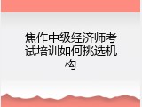 焦作中级经济师考试培训如何挑选机构