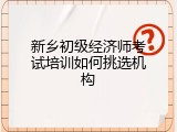 新乡初级经济师考试培训如何挑选机构