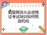 鹤壁期货从业资格证考试培训如何挑选机构