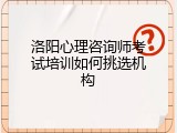 洛阳心理咨询师考试培训如何挑选机构