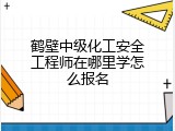 鹤壁中级化工安全工程师在哪里学怎么报名