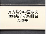 齐齐哈尔中医专长医师培训机构排名及费用