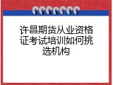 许昌期货从业资格证考试培训如何挑选机构