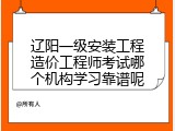辽阳一级安装工程造价工程师考试哪个机构学习靠谱呢