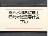 鸡西水利总监理工程师考试需要什么学历