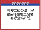 崇左二级公路工程建造师在哪里报名，有哪些培训班