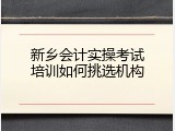 新乡会计实操考试培训如何挑选机构
