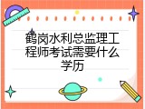 鹤岗水利总监理工程师考试需要什么学历
