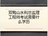 双鸭山水利总监理工程师考试需要什么学历