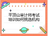 平顶山审计师考试培训如何挑选机构