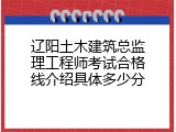 辽阳土木建筑总监理工程师考试合格线介绍具体多少分