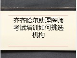 齐齐哈尔助理医师考试培训如何挑选机构