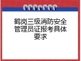 鹤岗三级消防安全管理员证报考具体要求