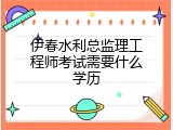 伊春水利总监理工程师考试需要什么学历