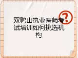 双鸭山执业医师考试培训如何挑选机构