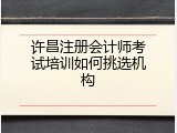 许昌注册会计师考试培训如何挑选机构