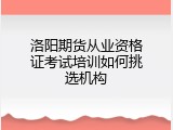 洛阳期货从业资格证考试培训如何挑选机构