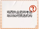 鸡西执业药师考试培训如何挑选机构