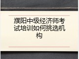 濮阳中级经济师考试培训如何挑选机构