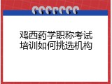 鸡西药学职称考试培训如何挑选机构