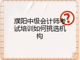 濮阳中级会计师考试培训如何挑选机构