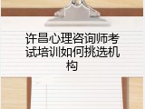 许昌心理咨询师考试培训如何挑选机构
