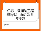 伊春一级消防工程师考试一年几次共多少题