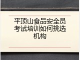 平顶山食品安全员考试培训如何挑选机构