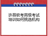许昌软考高级考试培训如何挑选机构