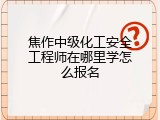 焦作中级化工安全工程师在哪里学怎么报名