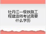 牡丹江一级铁路工程建造师考试需要什么学历