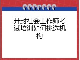 开封社会工作师考试培训如何挑选机构