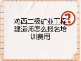 鸡西二级矿业工程建造师怎么报名培训费用