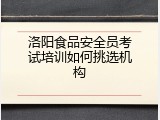 洛阳食品安全员考试培训如何挑选机构