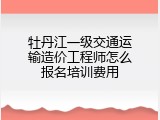 牡丹江一级交通运输造价工程师怎么报名培训费用