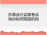 许昌会计实操考试培训如何挑选机构