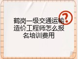 鹤岗一级交通运输造价工程师怎么报名培训费用