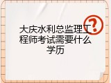 大庆水利总监理工程师考试需要什么学历